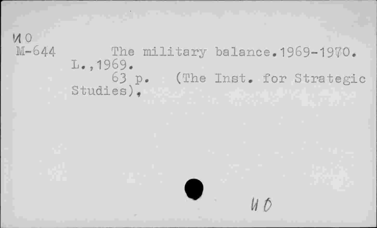 ﻿M 0
M-644	The military balance.1969-1970.
L.,1969.
63 p. (The Inst, for Strategic Studies),